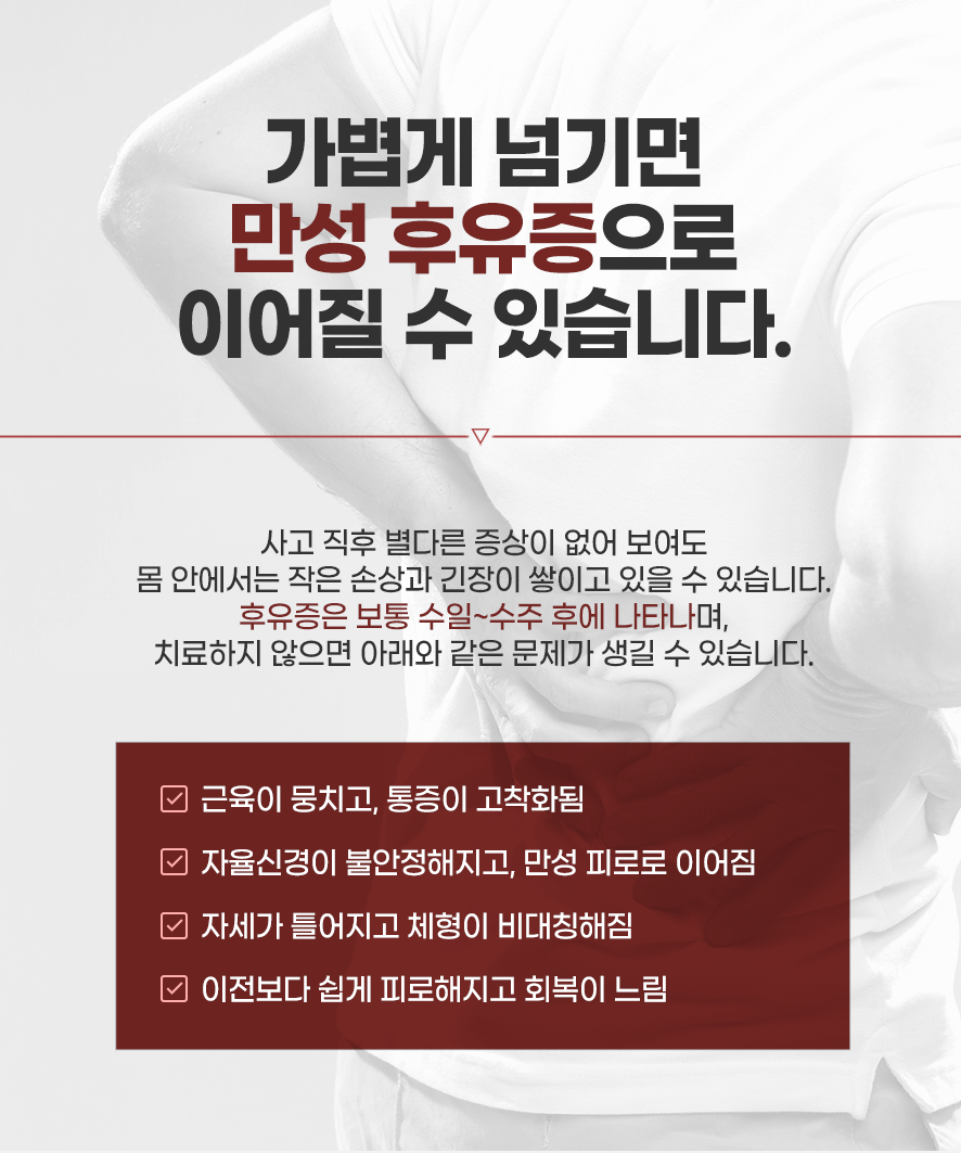 방치 시 만성화 위험:후유증은보통 며칠 뒤 나타나며 방치시 근육뭉침,통증고착화,자율신경불안정,만성피로,체형불균형이 생길 수 있음