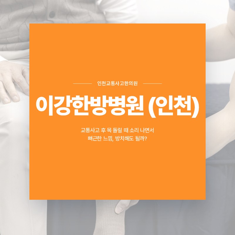 인천교통사고한의원, 교통사고 후 목 돌릴 때 소리 나면서 뻐근한 느낌, 방치해도 될까?